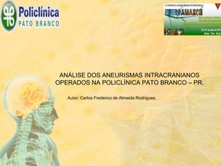 ANÁLISE DOS ANEURISMAS INTRACRANIANOS
OPERADOS NA POLICLÍNICA PATO BRANCO – PR.
Autor: Carlos Frederico de Almeida Rodrigues.
 