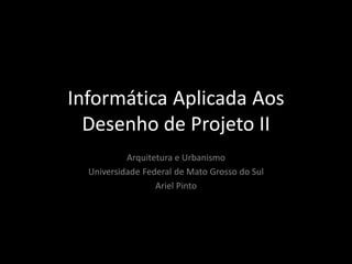 Informática Aplicada Aos
Desenho de Projeto II
Arquitetura e Urbanismo
Universidade Federal de Mato Grosso do Sul
Ariel Pinto
 