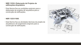 • NBR 13532- Elaboração de Projetos de
edificações-Arquitetura
• Esta Norma fixa as condições exigíveis para a
elaboração de projetos de arquitetura para a
construção de edificações.
• NBR 13531/1995
• Esta Norma fixa as atividades técnicas de projeto de
arquitetura e de engenharia exigíveis para a
construção de edificações.
 