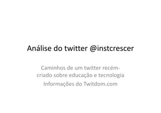 Análise do twitter @instcrescer

    Caminhos de um twitter recém-
  criado sobre educação e tecnologia
     Informações do Twitdom.com
 