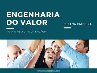 ENGENHARIA
DO VALOR
PARA A MELHORIA DA EFICÁCIA
SUZANA CALDEIRA
www.suzanacaldeira.com
 