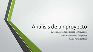 Análisis de un proyecto
Curso de Aprendizaje Basado en Proyectos.
Humberto Martínez Gargamala
IES de Ponte Caldelas
 
