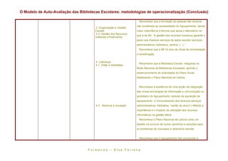 O Modelo de Auto-Avaliação das Bibliotecas Escolares: metodologias de operacionalização (Conclusão)

                                                                          Reconhece que a formação do pessoal não docente
                                                                        não contempla as necessidades do Agrupamento, dando
                                        3. Organização e Gestão
                                        Escolar                         maior importância à técnica que apoia o laboratório do
                                        3.3. Gestão dos Recursos
                                                                        que à da BE: “A gestão dos recursos humanos garante o
                                        materiais e financeiros
                                                                        apoio aos diversos serviços de apoio escolar (serviços
                                                                        administrativos, biblioteca, cantina, (...).”
                                                                          Reconhece que a BE foi alvo de obras de remodelação
                                                                        e beneficiação.

                                         4. Liderança
                                                                          Reconhece que a Biblioteca Escolar, integrada na
                                         4.1. Visão e estratégia
                                                                        Rede Nacional de Bibliotecas Escolares, permite o
                                                                        desenvolvimento de actividades do Plano Anual,
                                                                        destacando o Plano Nacional de Leitura.


                                                                          Reconhece a existência de uma acção de integração
                                                                        das novas tecnologias de informação e comunicação no
                                                                        quotidiano do Agrupamento, através da aquisição de
                                                                        equipamento. O funcionamento dos diversos serviços
                                         4.3. Abertura à inovação       (administrativos, biblioteca, “cartão do aluno”) reflecte a
                                                                        importância e o impacto da utilização dos recursos
                                                                        informáticos na gestão diária.
                                                                          Reconhece o Plano Nacional de Leitura como um
                                                                        desafio na procura de novos caminhos e soluções para
                                                                        os problemas de insucesso e abandono escolar.


                                                                          Reconhece que o Agrupamento tem promovido e



                                   F o r m a n d a – E l s a F e r r e ir a
 