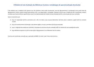 O Modelo de Auto-Avaliação das Bibliotecas Escolares: metodologias de operacionalização (Conclusão)


É de salientar que o trabalho da BE aparece nos três relatórios como sendo reconhecido, num dos Agrupamentos é considerado como ponto forte do
Agrupamento, noutros salienta sempre pela positiva a BE, a sua organização e actividades. Podemos concluir que o trabalho da BE é reconhecido, embora
considere que haverá melhoras significativas a partir da implementação do modelo de Auto-Avaliação da BE e comunicação dos seus resultados.

Assim, é necessário que:

     haja um responsável da BE na entrevista com a IGE, de modo a que se possa demonstrar de forma clara e evidente o papel da BE no contexto
      escolar

     haja um reconhecimento da direcção e dos demais órgãos, em que o contributo da BE seja ressalvado

     haja a integração das evidencias recolhidas e resultados do processo de auto-avaliação da BE no relatório de auto-avaliação da escola

     haja referências explicitas à (s) BE na descrição do Agrupamento e nos diferentes itens de análise.



Concluo com a profunda convicção que a aplicação do MABE irá mudar trazer frutos neste domínio.
 