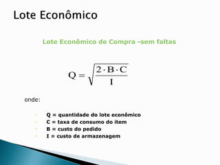 Lote Econômico de Compra -sem faltas
onde:
 Q = quantidade do lote econômico
 C = taxa de consumo do item
 B = custo do pedido
 I = custo de armazenagem
I
C
B
2
Q



 