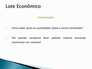 Introdução
 Como saber quais as quantidades ideais a serem compradas?
 Até quando compensa fazer pedidos maiores buscando
economizar em volumes?
 