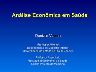 Análise Econômica em Saúde Denizar Vianna Professor Adjunto Departamento de Medicina Interna  Universidade do Estado do Rio de Janeiro Professor Associado Mestrado de Economia da Saúde  Escola Paulista de Medicina 