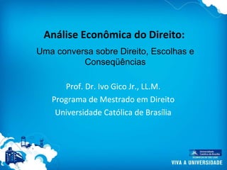 Análise Econômica do Direito: Prof. Dr. Ivo Gico Jr., LL.M. Programa de Mestrado em Direito Universidade Católica de Brasília Uma conversa sobre Direito, Escolhas e Conseqüências 