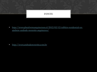 FONTE




• http://www.plataformaarquitectura.cl/2012/02/12/edificio-residencial-en-
  aimbere-andrade-morettin-arquitectos/




• http://www.andrademorettin.com.br
 