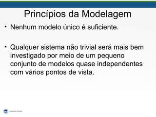 Princípios da Modelagem
• Nenhum modelo único é suficiente.
• Qualquer sistema não trivial será mais bem
investigado por meio de um pequeno
conjunto de modelos quase independentes
com vários pontos de vista.
 
