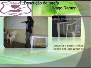 1. Descrição da tarefaJivago RamonCadeira e mesas anti ergômicasLevanta e senta muitas vezes em uma única aulaMinistrando aula