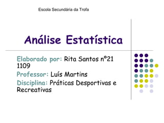 Análise Estatística   Elaborado por:  Rita Santos nº21 1109 Professor:  Luís Martins Disciplina:  Práticas Desportivas e Recreativas Escola Secundária da Trofa 