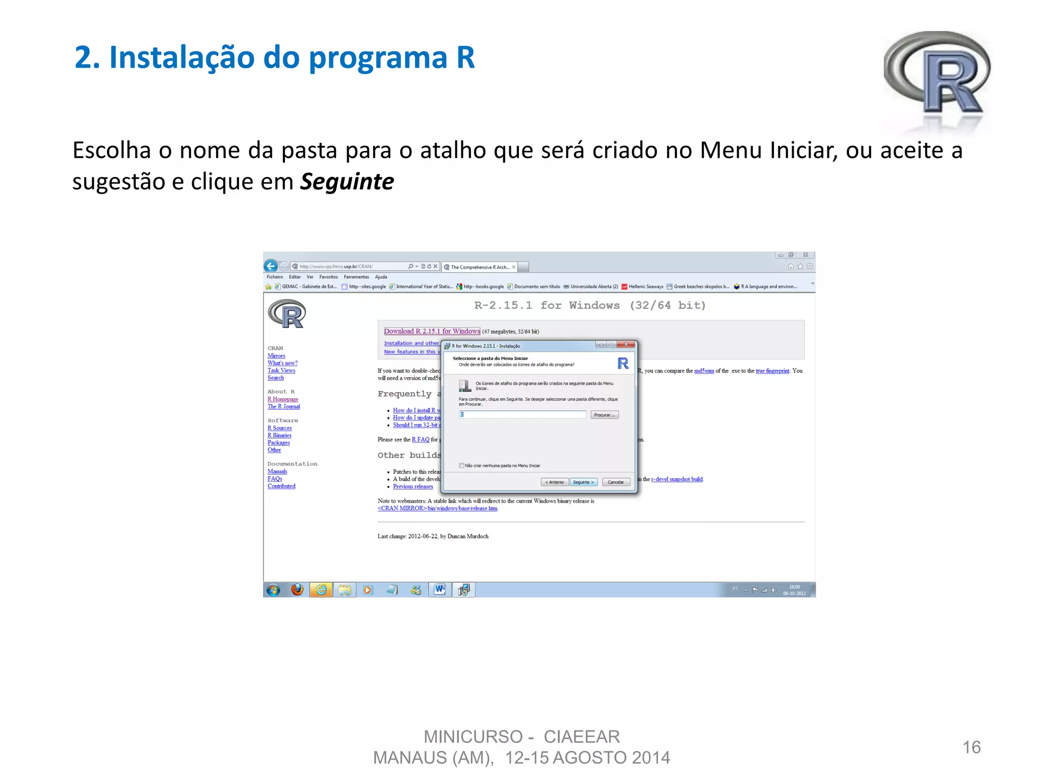 2. Instalação do programa R
16
Escolha o nome da pasta para o atalho que será criado no Menu Iniciar, ou aceite a
sugestão e clique em Seguinte
MINICURSO - CIAEEAR
MANAUS (AM), 12-15 AGOSTO 2014
 