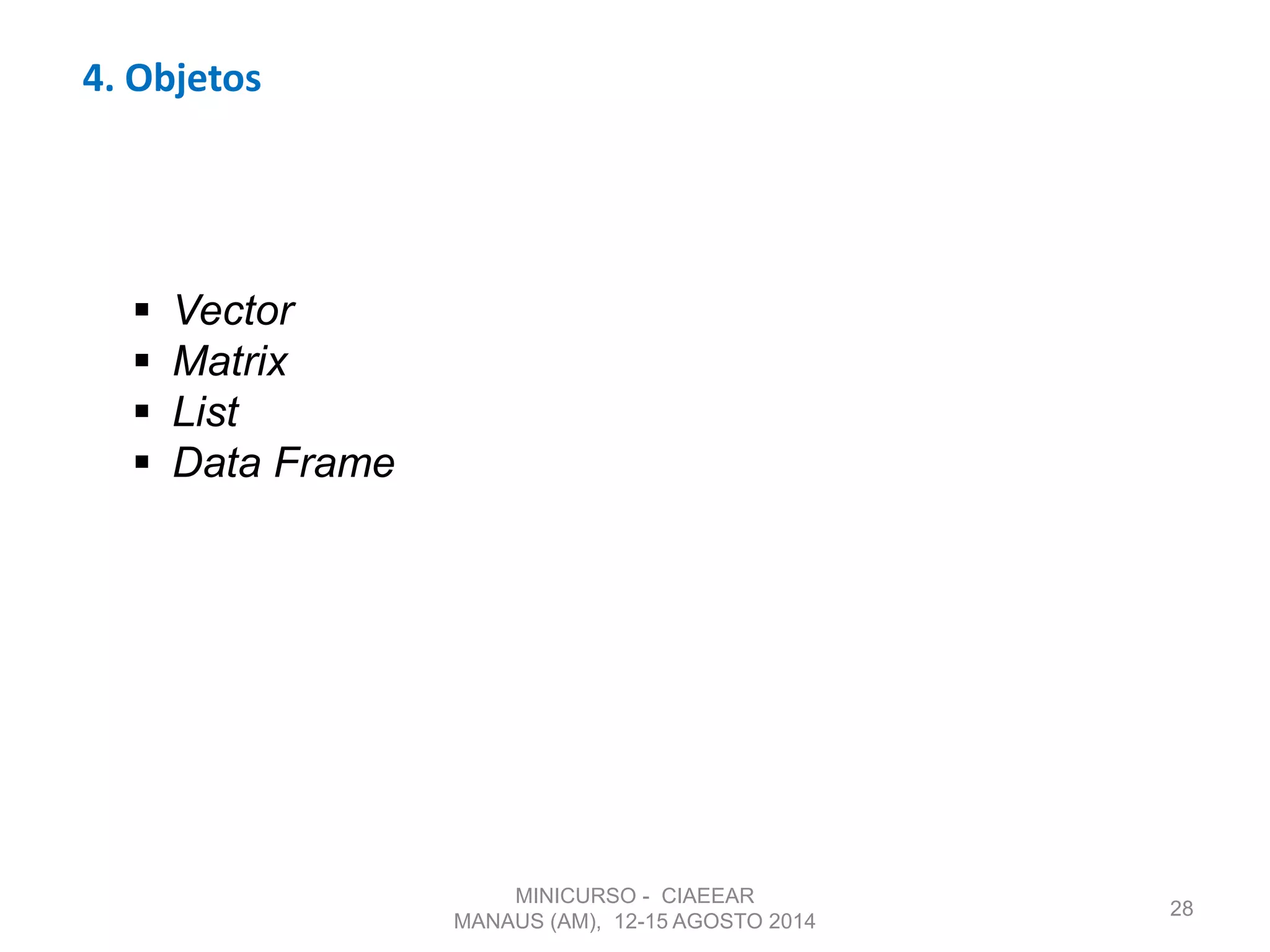 4. Objetos
28
 Vector
 Matrix
 List
 Data Frame
MINICURSO - CIAEEAR
MANAUS (AM), 12-15 AGOSTO 2014
 
