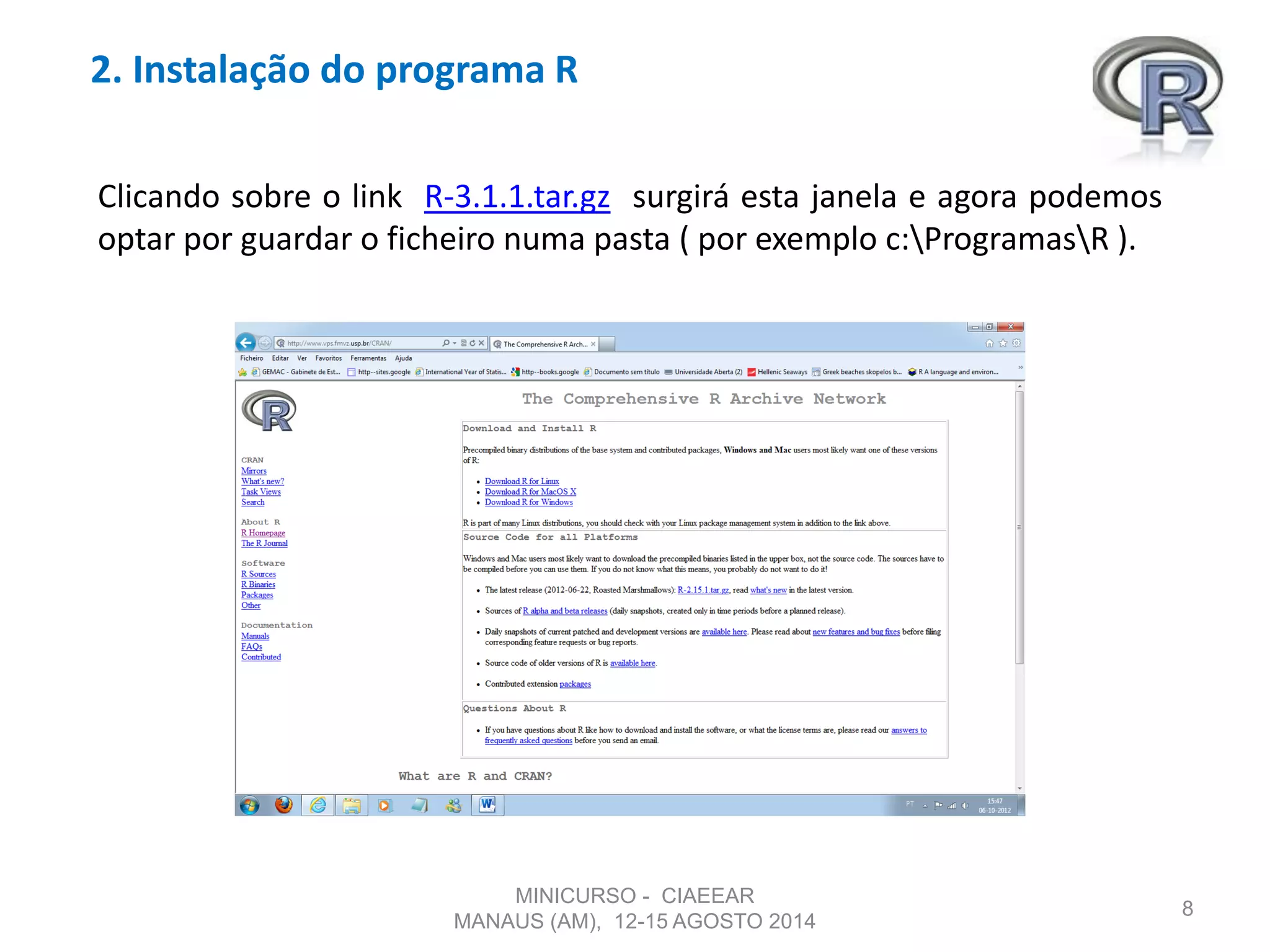 2. Instalação do programa R
8
Clicando sobre o link R-3.1.1.tar.gz surgirá esta janela e agora podemos
optar por guardar o ficheiro numa pasta ( por exemplo c:ProgramasR ).
MINICURSO - CIAEEAR
MANAUS (AM), 12-15 AGOSTO 2014
 