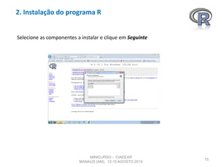 2. Instalação do programa R
15
Selecione as componentes a instalar e clique em Seguinte
MINICURSO - CIAEEAR
MANAUS (AM), 12-15 AGOSTO 2014
 