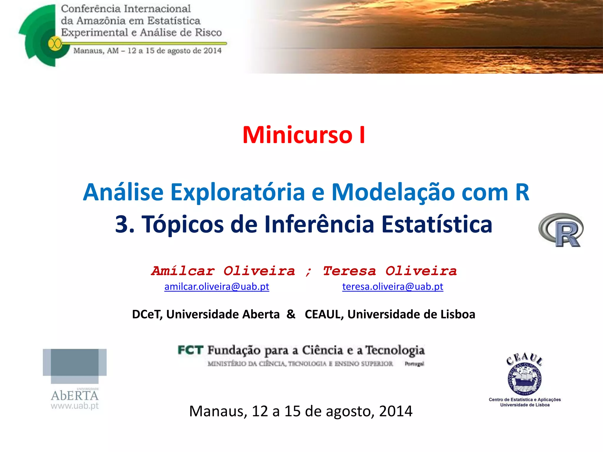 Minicurso I
Análise Exploratória e Modelação com R
3. Tópicos de Inferência Estatística
Amílcar Oliveira ; Teresa Oliveira
amilcar.oliveira@uab.pt teresa.oliveira@uab.pt
DCeT, Universidade Aberta & CEAUL, Universidade de Lisboa
Manaus, 12 a 15 de agosto, 2014
 