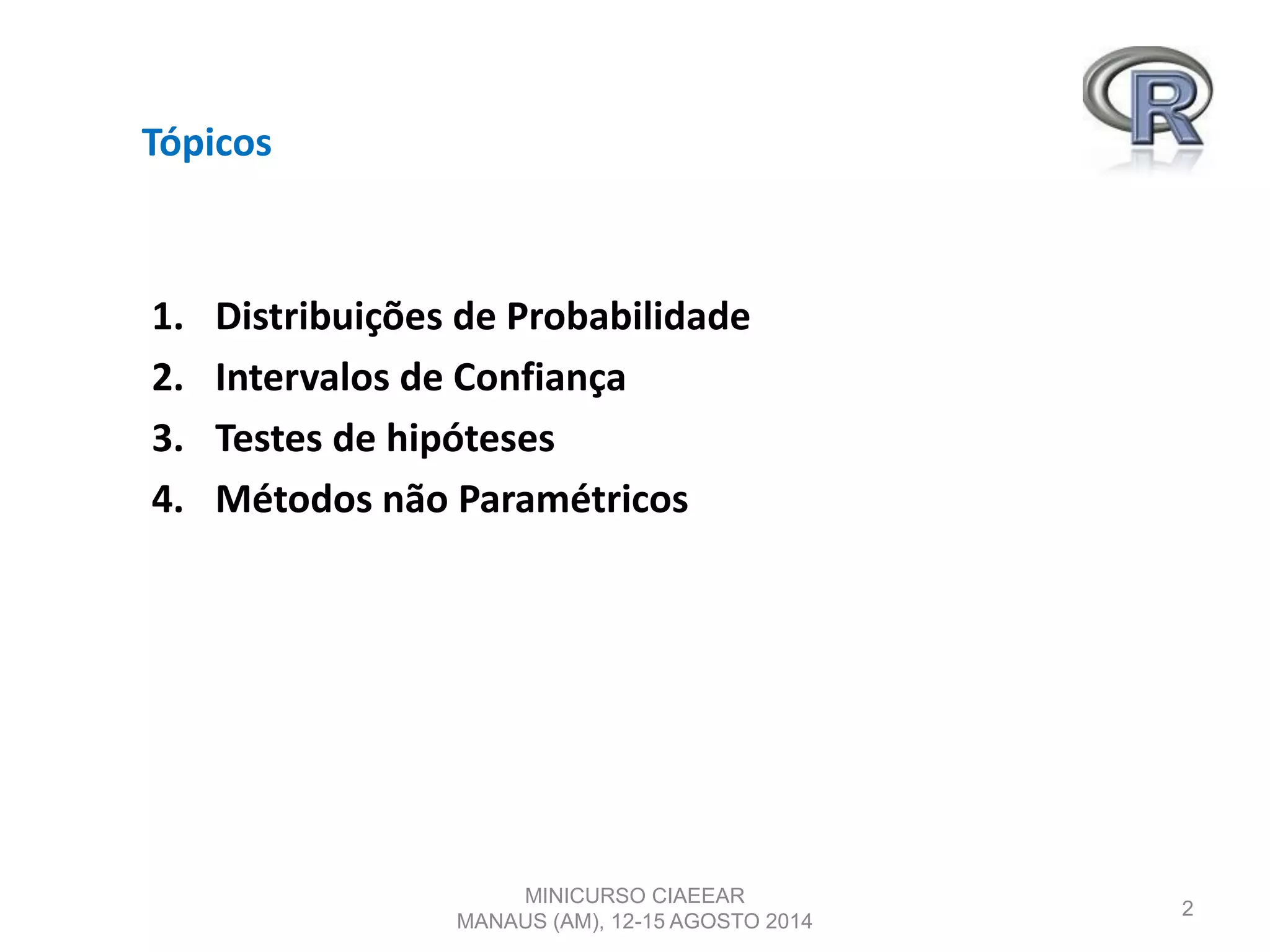 Tópicos
1. Distribuições de Probabilidade
2. Intervalos de Confiança
3. Testes de hipóteses
4. Métodos não Paramétricos
2
MINICURSO CIAEEAR
MANAUS (AM), 12-15 AGOSTO 2014
 