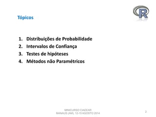 Tópicos
1. Distribuições de Probabilidade
2. Intervalos de Confiança
3. Testes de hipóteses
4. Métodos não Paramétricos
2
MINICURSO CIAEEAR
MANAUS (AM), 12-15 AGOSTO 2014
 