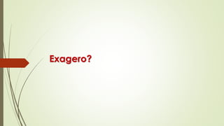 Exagero?
 