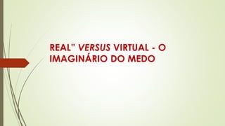 REAL” VERSUS VIRTUAL - O
IMAGINÁRIO DO MEDO
 