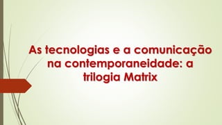 As tecnologias e a comunicação
na contemporaneidade: a
trilogia Matrix
 
