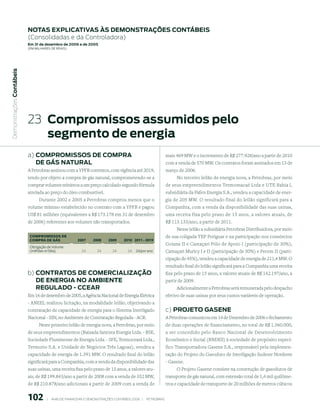notAs expliCAtiVAs às demonstrAções ContÁBeis
                           (Consolidadas e da Controladora)
                           em 31 de dezembro de 2006 e de 2005
                           (em milhaRes de Reais)
 Demonstrações Contábeis




                           23 Compromissos assumidos pelo
                              segmento de energia
                           a) Compromissos de ComprA                                                                 mais 469 MW e o incremento de R$ 277.928/ano a partir de 2010
                              de GÁs nAturAl                                                                         com a venda de 570 MW. Os contratos foram assinados em 13 de
                           A Petrobras assinou com a YPFB contratos, com vigência até 2019,                          março de 2006.
                           tendo por objeto a compra de gás natural, comprometendo-se a                                   No terceiro leilão de energia nova, a Petrobras, por meio
                           comprar volumes mínimos a um preço calculado segundo fórmula                              de seus empreendimentos Termomacaé Ltda e UTE Bahia I,
                           atrelada ao preço do óleo combustível.                                                    subsidiária da Fafen Energia S.A., vendeu a capacidade de ener-
                                 Durante 2002 e 2005 a Petrobras comprou menos que o                                 gia de 205 MW. O resultado final do leilão significará para a
                           volume mínimo estabelecido no contrato com a YPFB e pagou                                 Companhia, com a venda da disponibilidade das suas usinas,
                           US$ 81 milhões (equivalentes a R$ 173.178 em 31 de dezembro                               uma receita fixa pelo prazo de 15 anos, a valores atuais, de
                           de 2006) referentes aos volumes não transportados.                                        R$ 113.133/ano, a partir de 2011.
                                                                                                                          Nesse leilão a subsidiária Petrobras Distribuidora, por meio
                            COMPrOMISSOS De                                                                          de sua coligada TEP Potiguar e na participação nos consórcios
                            COMPrA De GÁS                007      008      009      010 011 - 019
                                                                                                                     Goiana II e Camaçari Pólo de Apoio I (participação de 30%),
                            Obrigação de Volume
                            (milhões m3/dia)               24        24        24        24 24/por ano               Camaçari Muricy I e II (participação de 50%) e Pecem II (parti-
                                                                                                                     cipação de 45%), vendeu a capacidade de energia de 211,4 MW. O
                                                                                                                     resultado final do leilão significará para a Companhia uma receita
                           b) ContrAtos de ComerCiAlizAção                                                           fixa pelo prazo de 15 anos, a valores atuais de R$ 142.197/ano, a
                              de enerGiA no AmBiente                                                                 partir de 2009.
                              reGulAdo - CCeAr                                                                             Adicionalmente a Petrobras será remunerada pelo despacho
                           Em 16 de dezembro de 2005, a Agência Nacional de Energia Elétrica                         efetivo de suas usinas por seus custos variáveis de operação.
                           - ANEEL realizou licitação, na modalidade leilão, objetivando a
                           contratação de capacidade de energia para o Sistema Interligado                           c) proJeto GAsene
                           Nacional - SIN, no Ambiente de Contratação Regulada - ACR.                                A Petrobras comunicou em 14 de Dezembro de 2006 o fechamento
                                Neste primeiro leilão de energia nova, a Petrobras, por meio                         de duas operações de financiamento, no total de R$ 1.360.000,
                           de seus empreendimentos (Baixada Santista Energia Ltda. - BSE,                            a ser concedido pelo Banco Nacional de Desenvolvimento
                           Sociedade Fluminense de Energia Ltda. - SFE, Termoceará Ltda.,                            Econômico e Social (BNDES) à sociedade de propósito especí-
                           Termorio S.A. e Unidade de Negócios Três Lagoas), vendeu a                                fico Transportadora Gasene S.A., responsável pela implemen-
                           capacidade de energia de 1.391 MW. O resultado final do leilão                            tação do Projeto do Gasoduto de Interligação Sudeste Nordeste
                           significará para a Companhia, com a venda da disponibilidade das                          - Gasene.
                           suas usinas, uma receita fixa pelo prazo de 15 anos, a valores atu-                            O Projeto Gasene consiste na construção de gasodutos de
                           ais, de R$ 199.843/ano a partir de 2008 com a venda de 352 MW,                            transporte de gás natural, com extensão total de 1,4 mil quilôme-
                           de R$ 210.878/ano adicionais a partir de 2009 com a venda de                              tros e capacidade de transporte de 20 milhões de metros cúbicos


                           10          |     ANÁLISE FINANCEIRA E DEMONSTRAçõES CONTÁBEIS 2006   |     PETROBRAS 
 