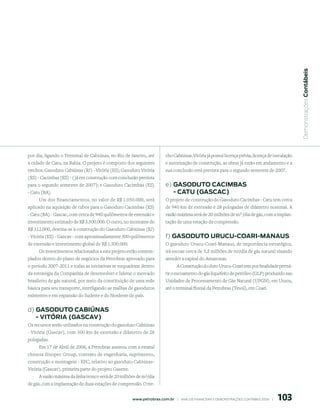  Demonstrações Contábeis
por dia, ligando o Terminal de Cabiúnas, no Rio de Janeiro, até          cho Cabiúnas-Vitória já possui licença prévia, licença de instalação
a cidade de Catu, na Bahia. O projeto é composto dos seguintes           e autorização de construção, as obras já estão em andamento e a
trechos: Gasoduto Cabiúnas (RJ) - Vitória (ES); Gasoduto Vitória         sua conclusão está prevista para o segundo semestre de 2007.
(ES) - Cacimbas (ES) - ( já em construção com conclusão prevista
para o segundo semestre de 2007); e Gasoduto Cacimbas (ES)               e) GAsoduto CACimBAs
- Catu (BA).                                                                - CAtu (GAsCAC)
      Um dos financiamentos, no valor de R$ 1.050.000, será              O projeto de construção do Gasoduto Cacimbas - Catu tem cerca
aplicado na aquisição de tubos para o Gasoduto Cacimbas (ES)             de 940 km de extensão e 28 polegadas de diâmetro nominal. A
- Catu (BA) - Gascac, com cerca de 940 quilômetros de extensão e         vazão máxima será de 20 milhões de m3 /dia de gás, com a implan-
investimento estimado de R$ 3.500.000. O outro, no montante de           tação de uma estação de compressão.
R$ 312.000, destina-se à construção do Gasoduto Cabiúnas (RJ)
- Vitória (ES) - Gascav - com aproximadamente 300 quilômetros            f) GAsoduto uruCu-CoAri-mAnAus
de extensão e investimento global de R$ 1.500.000.                       O gasoduto Urucu-Coari-Manaus, de importância estratégica,
     Os investimentos relacionados a este projeto estão contem-          irá escoar cerca de 5,5 milhões de m3/dia de gás natural visando
plados dentro do plano de negócios da Petrobras aprovado para            atender a capital do Amazonas.
o período 2007-2011 e todas as iniciativas se enquadram dentro                A Construção do duto Urucu-Coari tem por finalidade permi-
da estratégia da Companhia de desenvolver e liderar o mercado            tir o escoamento do gás liquefeito de petróleo (GLP) produzido nas
brasileiro de gás natural, por meio da constituição de uma rede          Unidades de Processamento de Gás Natural (UPGN), em Urucu,
básica para seu transporte, interligando as malhas de gasodutos          até o terminal fluvial da Petrobras (Tesol), em Coari.
existentes e em expansão do Sudeste e do Nordeste do país.


d) GAsoduto CABiúnAs
   - VitóriA (GAsCAV)
Os recursos serão utilizados na construção do gasoduto Cabiúnas
- Vitória (Gascav), com 300 km de extensão e diâmetro de 28
polegadas.
     Em 17 de Abril de 2006, a Petrobras assinou com a estatal
chinesa Sinopec Group, contrato de engenharia, suprimento,
construção e montagem - EPC, relativo ao gasoduto Cabiúnas-
Vitória (Gascav), primeira parte do projeto Gasene.
      A vazão máxima da linha tronco será de 20 milhões de m3/dia
de gás, com a implantação de duas estações de compressão. O tre-


                                                                                                                                             10
                                                     www.petrobras.com.br    |    ANÁLISE FINANCEIRA E DEMONSTRAçõES CONTÁBEIS 2006    |      
 