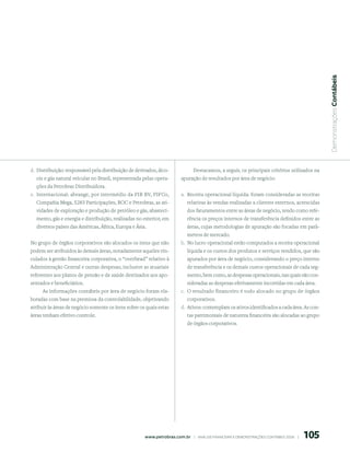  Demonstrações Contábeis
d. Distribuição: responsável pela distribuição de derivados, álco-             Destacamos, a seguir, os principais critérios utilizados na
  ois e gás natural veicular no Brasil, representada pelas opera-         apuração de resultados por área de negócio:
  ções da Petrobras Distribuidora.
e. Internacional: abrange, por intermédio da PIB BV, PIFCo,               a. Receita operacional líquida: foram consideradas as receitas
  Compañia Mega, 5283 Participações, BOC e Petrobras, as ati-                relativas às vendas realizadas a clientes externos, acrescidas
  vidades de exploração e produção de petróleo e gás, abasteci-              dos faturamentos entre as áreas de negócio, tendo como refe-
  mento, gás e energia e distribuição, realizadas no exterior, em            rência os preços internos de transferência definidos entre as
  diversos países das Américas, África, Europa e Ásia.                       áreas, cujas metodologias de apuração são focadas em parâ-
                                                                             metros de mercado.
No grupo de órgãos corporativos são alocados os itens que não             b. No lucro operacional estão computados a receita operacional
podem ser atribuídos às demais áreas, notadamente aqueles vin-               líquida e os custos dos produtos e serviços vendidos, que são
culados à gestão financeira corporativa, o “overhead” relativo à             apurados por área de negócio, considerando o preço interno
Administração Central e outras despesas, inclusive as atuariais              de transferência e os demais custos operacionais de cada seg-
referentes aos planos de pensão e de saúde destinados aos apo-               mento, bem como, as despesas operacionais, nas quais são con-
sentados e beneficiários.                                                    sideradas as despesas efetivamente incorridas em cada área.
     As informações contábeis por área de negócio foram ela-              c. O resultado financeiro é todo alocado no grupo de órgãos
boradas com base na premissa da controlabilidade, objetivando                corporativos.
atribuir às áreas de negócio somente os itens sobre os quais estas        d. Ativos: contemplam os ativos identificados a cada área. As con-
áreas tenham efetivo controle.                                               tas patrimoniais de natureza financeira são alocadas ao grupo
                                                                             de órgãos corporativos.




                                                                                                                                              105
                                                      www.petrobras.com.br    |    ANÁLISE FINANCEIRA E DEMONSTRAçõES CONTÁBEIS 2006    |      
 