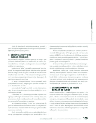  Demonstrações Contábeis
     Em 31 de dezembro de 2006 essa operação, se liquidada a             Companhia não tem intenção de liquidar tais contratos antes do
valor de mercado, representaria resultado positivo equivalente a         prazo de vencimento.
R$ 62.259 proveniente dos prêmios.                                            A subsidiária Petrobras Distribuidora contratou, no 4º tri-
                                                                         mestre de 2006, operações de “hedge” de moeda com valor justo
b) GerenCiAmento de                                                      positivo de R$ 1.465 em 31 de dezembro de 2006. Estas operações
   risCos CAmBiAis                                                       consistem na venda de contratos a termo de dólar PTAX de curto-
No ano 2000 a Companhia contratou operação de “hedge”, para              prazo, o que permite a fixação do câmbio e a proteção contra uma
cobertura de “Notes” emitidos no exterior em Lira italiana, bus-         possível queda da taxa no período.
cando limitar sua exposição à valorização dessa moeda em relação              O valor justo dos derivativos é calculado com base em prá-
ao dólar norte-americano.                                                ticas usuais de mercado, usando os valores de fechamento no
     A operação de “hedge” contratada é denominada “Zero Cost            período considerado das cotações subjacentes relevantes.
Collar” de compra e venda de opções, sem custo inicial, que esta-             A Petrobras Energia S.A. – Pesa, controlada indireta da
belecem um piso e um teto para a variação de uma moeda em                Petrobras, realiza operações de vendas e termo de dólares norte-
relação à outra, limitando a perda com a desvalorização do dólar         americanos em troca de pesos argentinos. Em 31 de dezem-
norte-americano, enquanto permite aproveitar alguma parte da             bro de 2006, o valor nominal dos contratos vigentes totalizava
valorização da moeda americana.                                          US$ 18.000 mil à taxa média de câmbio de 3,26 pesos argentinos
      O “hedge” do empréstimo em Lira foi contratado tendo               por dólar norte-americano. A Pesa reconheceu uma perda equi-
como referência o EURO, porque aquela moeda só circularia até            valente a R$ 1.706 (US$ 798 mil) no exercício de 2006.
o dia 28 de fevereiro de 2002.
      A operação de “hedge” da dívida em Lira Italiana tinha             c) GerenCiAmento de risCo
valor de mercado positivo para a Petrobras de R$ 45.518 em 31               de tAxA de Juros
de dezembro de 2006.                                                     O risco da taxa de juros a que a Companhia está exposta é em
     A subsidiária PIFCo, em setembro de 2006, contratou uma             função de sua dívida de longo prazo e, em menor escala, de curto
operação de “hedge” denominada “cross currency swap” para                prazo. A dívida a taxas de juros flutuantes de moeda estrangeira
cobertura dos Bonds emitidos em Ienes de forma a fixar em dóla-          está sujeita, principalmente, à flutuação da Libor e a dívida a taxas
res os custos da Companhia nesta operação.                               de juros flutuantes expressa em reais está sujeita, principalmente,
      No “cross currency swap” ocorre uma troca de taxas de              à flutuação da taxa de juros de longo prazo (TJLP), divulgada pelo
juros em diferentes moedas. A taxa de câmbio do Iene para dólar          Banco Central do Brasil. A Companhia atualmente não utiliza
norte-americano é fixada no início da transação e permanece fixa         instrumentos financeiros derivativos para gerenciar sua exposição
durante sua existência.                                                  às flutuações das taxas de juros.
     Em 31 de dezembro de 2006, esta operação tinha valor justo
que, se fosse registrado, resultaria em uma perda de R$ 18.716. A


                                                                                                                                             109
                                                     www.petrobras.com.br    |    ANÁLISE FINANCEIRA E DEMONSTRAçõES CONTÁBEIS 2006    |      
 