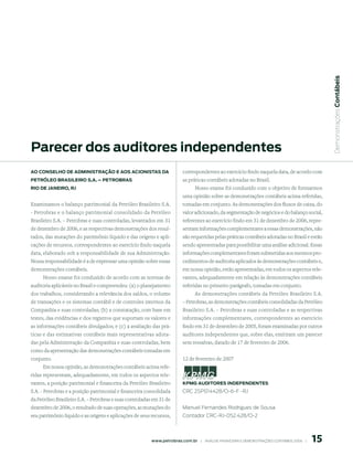  Demonstrações Contábeis
parecer dos auditores independentes
Ao Conselho de AdministrAção e Aos ACionistAs dA                          correspondentes ao exercício findo naquela data, de acordo com
petróleo BrAsileiro s.A. – petroBrAs                                      as práticas contábeis adotadas no Brasil.
rio de JAneiro, rJ                                                              Nosso exame foi conduzido com o objetivo de formarmos
                                                                          uma opinião sobre as demonstrações contábeis acima referidas,
Examinamos o balanço patrimonial da Petróleo Brasileiro S.A.              tomadas em conjunto. As demonstrações dos fluxos de caixa, do
- Petrobras e o balanço patrimonial consolidado da Petróleo               valor adicionado, da segmentação de negócios e do balanço social,
Brasileiro S.A. – Petrobras e suas controladas, levantados em 31          referentes ao exercício findo em 31 de dezembro de 2006, repre-
de dezembro de 2006, e as respectivas demonstrações dos resul-            sentam informações complementares a essas demonstrações, não
tados, das mutações do patrimônio líquido e das origens e apli-           são requeridas pelas práticas contábeis adotadas no Brasil e estão
cações de recursos, correspondentes ao exercício findo naquela            sendo apresentadas para possibilitar uma análise adicional. Essas
data, elaborado sob a responsabilidade de sua Administração.              informações complementares foram submetidas aos mesmos pro-
Nossa responsabilidade é a de expressar uma opinião sobre essas           cedimentos de auditoria aplicados às demonstrações contábeis e,
demonstrações contábeis.                                                  em nossa opinião, estão apresentadas, em todos os aspectos rele-
     Nosso exame foi conduzido de acordo com as normas de                 vantes, adequadamente em relação às demonstrações contábeis
auditoria aplicáveis no Brasil e compreendeu: (a) o planejamento          referidas no primeiro parágrafo, tomadas em conjunto.
dos trabalhos, considerando a relevância dos saldos, o volume                   As demonstrações contábeis da Petróleo Brasileiro S.A.
de transações e os sistemas contábil e de controles internos da           – Petrobras, as demonstrações contábeis consolidadas da Petróleo
Companhia e suas controladas; (b) a constatação, com base em              Brasileiro S.A. – Petrobras e suas controladas e as respectivas
testes, das evidências e dos registros que suportam os valores e          informações complementares, correspondentes ao exercício
as informações contábeis divulgados; e (c) a avaliação das prá-           findo em 31 de dezembro de 2005, foram examinadas por outros
ticas e das estimativas contábeis mais representativas adota-             auditores independentes que, sobre elas, emitiram um parecer
das pela Administração da Companhia e suas controladas, bem               sem ressalvas, datado de 17 de fevereiro de 2006.
como da apresentação das demonstrações contábeis tomadas em
conjunto.                                                                 12 de fevereiro de 2007
     Em nossa opinião, as demonstrações contábeis acima refe-
ridas representam, adequadamente, em todos os aspectos rele-
vantes, a posição patrimonial e financeira da Petróleo Brasileiro         KpmG Auditores independentes
S.A. - Petrobras e a posição patrimonial e financeira consolidada         CRC 2SP014428/O-6-F -RJ
da Petróleo Brasileiro S.A. – Petrobras e suas controladas em 31 de
dezembro de 2006, o resultado de suas operações, as mutações do           Manuel Fernandes Rodrigues de Sousa
seu patrimônio líquido e as origens e aplicações de seus recursos,        Contador CRC-RJ-052.428/O-2




                                                                                                                                                 15
                                                         www.petrobras.com.br    |    ANÁLISE FINANCEIRA E DEMONSTRAçõES CONTÁBEIS 2006    |      
 