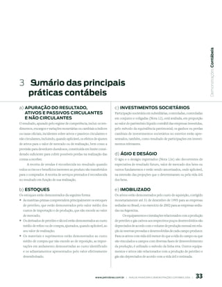  Demonstrações Contábeis
3   sumário das principais
   práticas contábeis
a) ApurAção do resultAdo,                                                 c) inVestimentos soCietÁrios
   AtiVos e pAssiVos CirCulAntes                                          Participação societária em subsidiárias, controladas, controladas
   e não CirCulAntes                                                      em conjunto e coligadas (Nota 12), está avaliada, em proporção
O resultado, apurado pelo regime de competência, inclui: os ren-          ao valor do patrimônio líquido contábil das empresas investidas,
dimentos, encargos e variações monetárias ou cambiais a índices           pelo método da equivalência patrimonial; os ganhos ou perdas
ou taxas oficiais, incidentes sobre ativos e passivos circulantes e       cambiais de investimentos societários no exterior estão apre-
não circulantes, incluindo, quando aplicável, os efeitos de ajustes       sentados, também, como resultado de participações em investi-
de ativos para o valor de mercado ou de realização, bem como a            mentos relevantes.
provisão para devedores duvidosos, constituída em limite consi-
derado suficiente para cobrir possíveis perdas na realização das          d) ÁGio e desÁGio
contas a receber.                                                         O ágio e o deságio registrados (Nota 12e) são decorrentes de
     A receita de vendas é reconhecida no resultado quando                expectativa de resultado futuro, valor de mercado dos bens ou
todos os riscos e benefícios inerentes ao produto são transferidos        outros fundamentos e estão sendo amortizados, onde aplicável,
para o comprador. A receita de serviços prestados é reconhecida           na extensão das projeções que o determinaram ou pela vida útil
no resultado em função de sua realização.                                 dos bens.


b) estoques                                                               e) imoBilizAdo
Os estoques estão demonstrados da seguinte forma:                         Os ativos estão demonstrados pelo custo de aquisição, corrigido
° As matérias-primas compreendem principalmente os estoques               monetariamente até 31 de dezembro de 1995 para as empresas
  de petróleo, que estão demonstrados pelo valor médio dos                sediadas no Brasil, e no exercício de 2002 para as empresas sedia-
  custos de importação e de produção, que não excede ao valor             das na Argentina.
  de mercado;                                                                  Os equipamentos e instalações relacionados com a produção
° Os derivados de petróleo e álcool estão demonstrados ao custo           de petróleo e gás cativos aos respectivos poços desenvolvidos são
  médio de refino ou de compra, ajustados, quando aplicável, ao           depreciados de acordo com o volume de produção mensal em rela-
  seu valor de realização;                                                ção às reservas provadas e desenvolvidas de cada campo produtor.
° Os materiais e suprimentos estão demonstrados ao custo                  Para os ativos com vida útil menor do que a vida do campo ou que
  médio de compra que não excede ao de reposição, as impor-               são vinculados a campos com diversas fases de desenvolvimento
  tações em andamento demonstradas ao custo identificado                  da produção, é utilizado o método da linha reta. Outros equipa-
  e os adiantamentos apresentados pelo valor efetivamente                 mentos e ativos não relacionados com a produção de petróleo e
  desembolsado.                                                           gás são depreciados de acordo com a vida útil e estimada.




                                                                                                                                                 
                                                         www.petrobras.com.br    |    ANÁLISE FINANCEIRA E DEMONSTRAçõES CONTÁBEIS 2006    |      
 