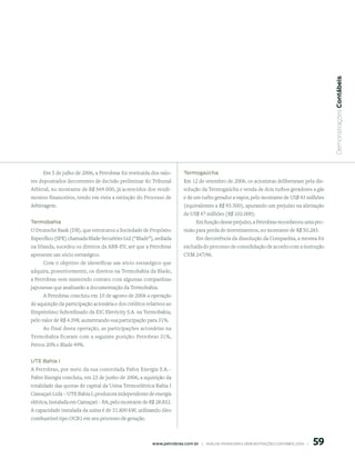  Demonstrações Contábeis
     Em 5 de julho de 2006, a Petrobras foi restituída dos valo-          termogaúcha
res depositados decorrentes de decisão preliminar do Tribunal             Em 12 de setembro de 2006, os acionistas deliberaram pela dis-
Arbitral, no montante de R$ 569.000, já acrescidos dos rendi-             solução da Termogaúcha e venda de dois turbos geradores a gás
mentos financeiros, tendo em vista a extinção do Processo de              e de um turbo gerador a vapor, pelo montante de US$ 43 milhões
Arbitragem.                                                               (equivalentes a R$ 93.500), apurando um prejuízo na alienação
                                                                          de US$ 47 milhões (R$ 102.000).
termobahia                                                                       Em função desse prejuízo, a Petrobras reconheceu uma pro-
O Deutsche Bank (DB), que estruturou a Sociedade de Propósito             visão para perda de investimentos, no montante de R$ 50.283.
Específico (SPE) chamada Blade Securities Ltd (“Blade”), sediada                 Em decorrência da dissolução da Companhia, a mesma foi
na Irlanda, sucedeu os direitos da ABB-EV, até que a Petrobras            excluída do processo de consolidação de acordo com a instrução
apresente um sócio estratégico.                                           CVM 247/96.
     Com o objetivo de identificar um sócio estratégico que
adquira, posteriormente, os direitos na Termobahia da Blade,
a Petrobras vem mantendo contato com algumas companhias
japonesas que analisarão a documentação da Termobahia.
     A Petrobras concluiu em 10 de agosto de 2006 a operação
de aquisição da participação acionária e dos créditos relativos ao
Empréstimo Subordinado da EIC Eletricity S.A. na Termobahia,
pelo valor de R$ 4.398, aumentando sua participação para 31%.
     Ao final desta operação, as participações acionárias na
Termobahia ficaram com a seguinte posição: Petrobras 31%,
Petros 20% e Blade 49%.


ute Bahia i
A Petrobras, por meio da sua controlada Fafen Energia S.A.–
Fafen Energia concluiu, em 23 de junho de 2006, a aquisição da
totalidade das quotas de capital da Usina Termoelétrica Bahia I
Camaçari Ltda – UTE Bahia I, produtora independente de energia
elétrica, instalada em Camaçari – BA, pelo montante de R$ 28.832.
A capacidade instalada da usina é de 31.800 kW, utilizando óleo
combustível tipo OCB1 em seu processo de geração.



                                                                                                                                                 59
                                                         www.petrobras.com.br    |    ANÁLISE FINANCEIRA E DEMONSTRAçõES CONTÁBEIS 2006    |      
 