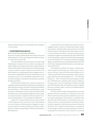  Demonstrações Contábeis
cação da citada lei encontra-se em discussão entre a Ecuadortlc                  O mencionado Decreto estabelece que a partir da sua pro-
e a Petroecuador.                                                         mulgação, durante o período de transição, para aqueles campos
                                                                          cuja produção certificada média de gás natural do ano de 2005
(ii) inVestimentos nA BolíViA                                             tenha sido superior a 100 milhões de pés cúbicos diários, tal como
nova lei dos Hidrocarbonetos da Bolívia                                   o caso dos campos de San Alberto e San Antonio em que opera a
Encontra-se em vigor na Bolívia, desde maio de 2005, a Nova Lei de        Companhia, se pagará uma participação adicional à YPFB de 32%
Hidrocarbonetos nº 3.058, a qual revoga a Lei de Hidrocarbonetos          do valor da produção, alcançando um total de 82% de participação
nº 1.689 de 30 de abril de 1996.                                          do Governo Boliviano. Até 31 de dezembro de 2006 a Companhia
      A nova lei estabelece, entre outros pontos, uma maior carga         registrou encargos referentes à uma participação adicional à YPFB
tributária para as empresas do setor, através de uma alíquota de          de 32% sobre a produção de hidrocarbonetos, no montante equi-
18% de royalties e de um imposto direto sobre os hidrocarbonetos          valente a R$ 210.763.
(IDH) de 32%, aplicado de forma direta sobre 100% da produção,                   Adicionalmente, mediante esse decreto, o Estado nacio-
os quais se somam aos impostos vigentes através da lei nº 843.            naliza as ações necessárias para que a YPFB controle com, no
Adicionalmente, a nova legislação determina a migração dos con-           mínimo, 50% mais 1 ação da Petrobras Bolívia Refinación S.A.
tratos de risco compartilhado, devendo ser substituídos por novos         - PBR, da qual Petrobras detém indiretamente 100% de partici-
contratos de acordo com as modalidades estabelecidas na lei, e            pação (Petrobras International Braspetro B.V. - 51% e Petrobras
introduziu mudanças na atividade de distribuição de produtos              Energia S.A. - 49%). A transferência da participação acionária
derivados de petróleo.                                                    para a YPFB deverá ser realizada quando as partes chegarem a
     Em 30 de junho de 2006 venceu o prazo dos contratos que              um acordo sobre o valor da compensação econômica a ser paga
as grandes empresas distribuidoras tinham para a distribuição de          pela YPFB à Petrobras, além do cumprimento prévio de algumas
hidrocarbonetos na Bolívia, assumindo a Yacimientos Petrolíferos          premissas societárias e legais. O processo de avaliação ainda não
Fiscales Bolivianos - YPFB (empresa estatal Boliviana), a partir          foi iniciado pelas partes.
desta data, a distribuição nacional. A empresa Petrobras Bolívia                 Em 28 de outubro de 2006, a Petrobras Bolívia e seus sócios
Distribuición que mantinha adjudicada grande parte deste negó-            firmaram contratos de operação com a YPFB para os blocos San
cio, continua atuando no segmento através das estações de ser-            Alberto e San Antonio. Esses contratos estabelecem que as recei-
viço de sua propriedade e a comercialização de lubrificantes.             tas, royalties, participações, IDH, transporte e compressão serão
      A partir de 1º de maio de 2006 entrou em vigor na Bolívia           absorvidos pela YPFB, devendo ser reembolsados como remu-
o Decreto Supremo 28.701, por meio do qual se nacionalizaram              neração ao titular os custos de produção e investimentos realiza-
os recursos naturais de hidrocarbonetos, obrigando as empre-              dos pelas companhias. O diferencial que porventura existir, será
sas que atualmente realizam atividades de produção de gás e               distribuído entre a empresa estatal boliviana e as companhias,
petróleo a entregar em propriedade a YPFB toda a produção de              em porcentagens variáveis em função da produção e do fator de
hidrocarbonetos.                                                          recuperação dos investimentos. Esses contratos se encontram


                                                                                                                                                 61
                                                         www.petrobras.com.br    |    ANÁLISE FINANCEIRA E DEMONSTRAçõES CONTÁBEIS 2006    |      
 