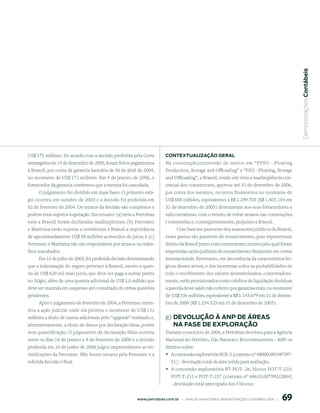  Demonstrações Contábeis
US$ 175 milhões. De acordo com a decisão proferida pela Corte            ContextuAlizAção GerAl
estrangeira em 15 de dezembro de 2005, foram feitos pagamentos           Na construção/conversão de navios em “FPSO - Floating
à Brasoil, por conta da garantia bancária de 30 de abril de 2004,        Production, Storage and Offloading” e “FSO - Floating, Storage
no montante de US$ 171 milhões. Em 4 de janeiro de 2006, o               and Offloading”, a Brasoil, tendo em vista a inadimplência con-
fornecedor da garantia confirmou que a mesma foi cancelada.              tratual dos construtores, aportou até 31 de dezembro de 2006,
     O julgamento foi dividido em duas fases. O primeiro está-           por conta dos mesmos, recursos financeiros no montante de
gio ocorreu em outubro de 2003 e a decisão foi proferida em              US$ 608 milhões, equivalentes a R$ 1.299.703 (R$ 1.403.154 em
02 de fevereiro de 2004. Os termos da decisão são complexos e            31 de dezembro de 2005) diretamente aos seus fornecedores e
podem estar sujeitos à apelação. Em resumo: (a) nem a Petrobras          subcontratistas, com o intuito de evitar atrasos nas construções
nem a Brasoil foram declaradas inadimplentes; (b) Petromec               / conversões e, conseqüentemente, prejuízos a Brasoil.
e Marítima estão sujeitas a reembolsar à Brasoil a importância                 Com base em pareceres dos assessores jurídicos da Brasoil,
de aproximadamente US$ 58 milhões acrescidos de juros; e (c)             esses gastos são passíveis de ressarcimento, pois representam
Petromec e Marítima não são responsáveis por atrasos ou traba-           direito da Brasoil junto a tais construtores, motivo pelo qual foram
lhos inacabados.                                                         impetradas ações judiciais de ressarcimento financeiro em cortes
      Em 15 de julho de 2005, foi proferida decisão determinando         internacionais. Entretanto, em decorrência da característica liti-
que a indenização do seguro pertence à Brasoil, exceto a quan-           giosa desses ativos, e das incertezas sobre as probabilidades de
tia de US$ 629 mil mais juros, que deve ser paga a outras partes         todo o recebimento dos valores desembolsados, conservadora-
no litígio, além de uma quantia adicional de US$ 1,5 milhão que          mente, estão provisionados como créditos de liquidação duvidosa
deve ser mantida em suspenso até o resultado de certas questões          a parcela desse saldo não coberto por garantias reais, no montante
pendentes.                                                               de US$ 536 milhões, equivalente a R$ 1.145.679 em 31 de dezem-
    Após o julgamento de fevereiro de 2004, a Petromec emen-             bro de 2006 (R$ 1.234.525 em 31 de dezembro de 2005).
dou a ação judicial onde ela pleiteia o montante de US$ 131
milhões a título de custos adicionais pelo “upgrade” realizado e,        g) deVolução à Anp de ÁreAs
alternativamente, a título de danos por declaração falsa, porém             nA FAse de explorAção
sem quantificação. O julgamento da declaração falsa ocorreu              Durante o exercício de 2006, a Petrobras devolveu para a Agência
entre os dias 16 de janeiro e 9 de fevereiro de 2006 e a decisão         Nacional do Petróleo, Gás Natural e Biocombustíveis - ANP os
proferida em 16 de junho de 2006 julgou improcedentes as rei-            direitos sobre:
vindicações da Petromec. Não houve recurso pela Petromec e a             ° A concessão exploratória BCE-5 (contrato nº 48000.003487/97-
referida decisão é final.                                                   51) - devolução total da área retida para avaliação;
                                                                         ° A concessão exploratória BT-POT- 26, blocos POT-T-210,
                                                                            POT-T-211 e POT-T-257 (contrato nº 48610.007992/2004)
                                                                            - devolução total antecipada dos 3 blocos;


                                                                                                                                                69
                                                        www.petrobras.com.br    |    ANÁLISE FINANCEIRA E DEMONSTRAçõES CONTÁBEIS 2006    |      
 