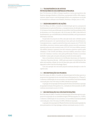 Demonstrações Contábeis
Notas Explicativas às Demonstrações Contábeis
(Consolidadas e da Controladora)
Em milhares de Reais
                                                31.4 TRANSFERÊNCIA DE ATIVOS
                                                PETROQUÍMICOS DAS EMPRESAS IPIRANGA
                                                Em 27 de fevereiro de 2008, a Ultrapar transferiu os ativos petroquímicos das
                                                Empresas Ipiranga à Braskem e à Petrobras, na proporção de 60% e 40%, respecti-
                                                vamente, capital votante e total da Ipiranga Química, em cumprimento ao Acordo
                                                de Investimentos celebrado entre Braskem, Petrobras e Ultrapar (nota 12.10.f ).


                                                31.5 DESDOBRAMENTO DE AÇÕES
                                                Em 03 de Março de 2008, o Conselho de Administração aprovou a proposta de
                                                desdobramento de ações da Petrobras e, conseqüentemente, de alteração do artigo
                                                4º do Estatuto Social, para deliberação da Assembléia Geral Extraordinária (AGE)
                                                de Acionistas, a ser convocada para o dia 24 de março de 2008. A data efetiva do
                                                desdobramento, que será deliberada na referida Assembléia, será oportunamente
                                                informada ao mercado.
                                                    Se aprovada esta proposta na AGE, cada ação atual, tanto ordinária quanto
                                                preferencial passará a ser representada por duas ações pós-desdobramento.
                                                Conseqüentemente, o capital social da Petrobras será composto de 8.774.076.740
                                                (oito bilhões, setecentos e setenta e quatro milhões, setenta e seis mil e setecentas e
                                                quarenta) ações sem valor nominal, sendo 5.073.347.344 (cinco bilhões, setenta e
                                                três milhões, trezentos e quarenta e sete mil e trezentas e quarenta e quatro) ações
                                                ordinárias e 3.700.729.396 (três bilhões, setecentos milhões, setecentos e vinte e
                                                nove mil e trezentas e noventa e seis) ações preferenciais. Portanto os acionistas
                                                receberão 1 (uma) ação nova para cada ação possuída da mesma espécie.
                                                    Para os investidores detentores de Certificados Americanos de Depósitos
                                                – American Depository Receipt - (ADR) após aprovação do desdobramento das
                                                ações será mantida a relação de troca de duas ações para cada ADR da Petrobras
                                                negociado na New York Stock Exchange (Nyse).
                                                    Com esta operação não está sendo proposta nenhuma alteração no valor do
                                                capital social.


                                                31.6 INCORPORAÇÃO DA PRAMOA
                                                Em 03 de março de 2008, o Conselho de Administração da Petrobras aprovou a
                                                proposta de incorporação de sua controlada Pramoa Participações S.A. (“Pramoa”),
                                                e submeteu à deliberação de seus acionistas, em Assembléia Geral Extraordinária
                                                convocada para o dia 24 de março de 2008 a referida incorporação
                                                    A operação de incorporação da Pramoa pela Petrobras está inserida na operação
                                                de aquisição da Suzano Petroquímica S.A., concluída em 30 de novembro de 2007,
                                                conforme mencionado na nota 12.10 (h).


                                                31.7 INCORPORAÇÃO DA UPB PARTICIPAÇÕES
                                                Em 03 de março de 2008, o Conselho de Administração da Petrobras aprovou a pro-
                                                posta de incorporação de sua subsidiária integral UPB Participações S.A. (“UPB”),
                                                e submeteu à deliberação de seus acionistas, em Assembléia Geral Extraordinária
                                                convocada para o dia 24 de março de 2008 a referida incorporação.
                                                    A operação de incorporação da UPB pela Petrobras está relacionada à aquisição dos
                                                ativos petroquímicos do Grupo Ipiranga, conforme mencionado na nota 12.10 (f).




106                                                           ANÁLISE FINANCEIRA E DEMONSTRAÇÕES CONTÁBEIS 2007   |   WWW.PETROBRAS.COM.BR
 