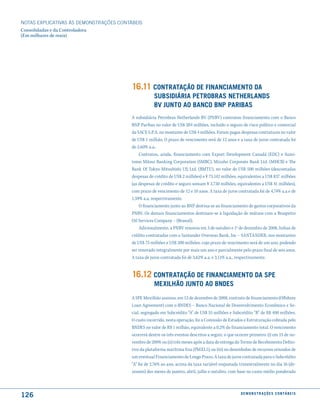 NOTAS EXPlICATIVAS àS DEmONSTRAÇÕES CONTáBEIS
Consolidadas e da Controladora
(Em milhares de reais)




                                         16.11 contratação de financiamento da
                                                     suBsidiária PetroBras netherlands
                                                     BV Junto ao Banco BnP PariBas
                                         A subsidiária Petrobras Netherlands BV (PNBV) contratou financiamento com o Banco
                                         BNP Paribas no valor de US$ 204 milhões, incluído o seguro de risco político e comercial
                                         da SACE S.P.A. no montante de US$ 4 milhões. Foram pagas despesas contratuais no valor
                                         de US$ 1 milhão. O prazo de vencimento será de 12 anos e a taxa de juros contratada foi
                                         de 2,60% a.a..
                                             Contratou, ainda, financiamento com Export Development Canadá (EDC) e Sumi-
                                         tomo Mitsui Banking Corporation (SMBC), Mizuho Corporate Bank Ltd. (MHCB) e The
                                         Bank Of Tokyo-Mitsubishi Ufj Ltd. (BMTU), no valor de US$ 500 milhões (descontadas
                                         despesas de crédito de US$ 2 milhões) e ¥ 75.142 milhões, equivalentes a US$ 837 milhões
                                         (as despesas de crédito e seguro somam ¥ 3.730 milhões, equivalentes a US$ 41 milhões),
                                         com prazo de vencimento de 12 e 10 anos. A taxa de juros contratada foi de 4,74% a.a e de
                                         1,59% a.a, respectivamente.
                                             O financiamento junto ao BNP destina-se ao financiamento de gastos corporativos da
                                         PNBV. Os demais financiamentos destinam-se à liquidação de mútuos com a Braspetro
                                         Oil Services Company – (Brasoil).
                                             Adicionalmente, a PNBV renovou em 3 de outubro e 1o de dezembro de 2008, linhas de
                                         crédito contratadas com o Santander Overseas Bank, Inc – SANTANDER, nos montantes
                                         de US$ 75 milhões e US$ 200 milhões, cujo prazo de vencimento será de um ano, podendo
                                         ser renovado integralmente por mais um ano e parcialmente pelo prazo final de seis anos.
                                         A taxa de juros contratada foi de 3,62% a.a. e 3,11% a.a., respectivamente.


                                         16.12 contratação de financiamento da sPe
                                                     mexilhão Junto ao Bndes
                                         A SPE Mexilhão assinou, em 12 de dezembro de 2008, contrato de financiamento (Offshore
                                         Loan Agreement) com o BNDES – Banco Nacional de Desenvolvimento Econômico e So-
                                         cial, segregado em Subcrédito “A” de US$ 55 milhões e Subcrédito “B” de R$ 400 milhões.
                                         O custo incorrido, nesta operação, foi a Comissão de Estudos e Estruturação cobrada pelo
                                         BNDES no valor de R$ 1 milhão, equivalente a 0,2% do financiamento total. O vencimento
                                         ocorrerá dentre os três eventos descritos a seguir, o que ocorrer primeiro: (i) em 15 de no-
                                         vembro de 2009; ou (ii) três meses após a data de entrega do Termo de Recebimento Defini-
                                         tivo da plataforma marítima fixa (PMXL1); ou (iii) no desembolso de recursos oriundos de
                                         um eventual Financiamento de Longo Prazo. A taxa de juros contratada para o Subcrédito
                                         “A” foi de 2,76% ao ano, acima da taxa variável reajustada trimestralmente no dia 16 (de-
                                         zesseis) dos meses de janeiro, abril, julho e outubro, com base no custo médio ponderado



126                                                                                                   d e m o n s t r a ç õ e s c o n tá B e i s
 