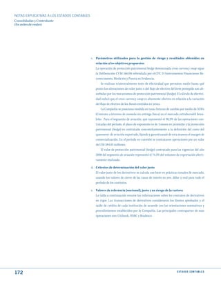 NOTAS ExPLICATIVAS A LOS ESTADOS CONTABLES
Consolidadas y Controlante
(En miles de reales)




                                             c. Parámetros utilizados para la gestión de riesgo y resultados obtenidos en
                                                relación a los objetivos propuestos
                                                La operación de protección patrimonial hedge denominada cross currency swap sigue
                                                la Deliberación CVM 566/08 refrendada por el CPC 14 Instrumentos Financieros: Re-
                                                conocimento, Medición y Puesta en Evidencia.
                                                    Se realizan trimestralmente tests de efectividad que permiten medir hasta qué
                                                punto las alteraciones de valor justo o del flujo de efectivo del ítem protegido son ab-
                                                sorbidas por los mecanismos de protección patrimonial (hedge). El cálculo de efectivi-
                                                dad indicó que el cross currency swap es altamente efectivo en relación a la variación
                                                del flujo de efectivo de los Bonds emitidos en yenes.
                                                    La Compañía se posiciona vendida en tasas futuras de cambio por medio de NDFs
                                                (Contrato a término de moneda sin entrega física) en el mercado extrabursátil brasi-
                                                leño. Para el segmento de aviación, que representó el 98,3% de las operaciones con-
                                                tratadas del período, el plazo de exposición es de 3 meses en promedio y la protección
                                                patrimonial (hedge) es contratada concomitantemente a la definición del costo del
                                                queroseno de aviación exportado, fijando y garantizando de esta manera el margen de
                                                comercialización. En el período en cuestión se contrataron operaciones por un valor
                                                de US$ 584.85 millones.
                                                    El valor de protección patrimonial (hedge) contratado para las vigencias del año
                                                2008 del segmento de aviación representó el 74,3% del volumen de exportación efecti-
                                                vamente realizado.

                                             d. Criterios de determinación del valor justo
                                                El valor justo de los derivativos se calcula con base en prácticas usuales de mercado,
                                                usando los valores de cierre de las tasas de interés en yen, dólar y real para todo el
                                                período de los contratos.

                                             e. Valores de referencia (nocional), justo y en riesgo de la cartera
                                                La tabla a continuación resume las informaciones sobre los contratos de derivativos
                                                en vigor. Las transacciones de derivativos consideraron los límites aprobados y el
                                                saldo de crédito de cada institución de acuerdo con las orientaciones normativas y
                                                procedimientos establecidos por la Compañía. Las principales contrapartes de esas
                                                operaciones son: Citibank, HSBC y Bradesco.




172                                                                                                               E S tA d O S C O N tA B L E S
 