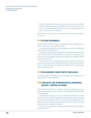NOTAS ExPLICATIVAS A LOS ESTADOS CONTABLES
Consolidadas y Controlante
(En miles de reales)




                                             b. El estado de resultados de las empresas en las que se realiza inversión, en ambiente
                                                económico estable, con moneda funcional diferente de la controlante, pasó a conver-
                                                tirse a la tasa de cambio promedio mensual, y los demás ítems del patrimonio neto
                                                pasaron a convertirse por la tasa histórica.

                                             Anteriormente, se utilizaba la tasa de cambio del final del ejercicio para la conversión
                                             de esos ítems.


                                             3.4 ACtIVOS INtANGIBLES
                                             El CPC 04 define el tratamiento contable a ser aplicado a los activos intangibles que no se
                                             incluyen específicamente en otros pronunciamientos.
                                                 La Compañía ya presentaba sus activos intangibles de acuerdo con la Deliberación
                                             CVM 488/05, del 3 de octubre de 2005.
                                                 La plusvalía por expectativa de rentabilidad futura (goodwill) originada por la adqui-
                                             sición de participación con control (controladas y controladas en conjunto) pasa a pre-
                                             sentarse como activo intangible y la plusvalía por la adquisición en coligadas continúa
                                             presentarse en la inversión.
                                                 Esas plusvalías no serán más amortizadas por el plazo y extensión de las proyeccio-
                                             nes que las determinaron a partir del ejercicio de 2009, en función lo preconizado en el
                                             CPC 13 – Adopción Inicial de la Ley 11.638/07 y de la Medida Provisional 449/08, estando
                                             sujetas al test por impairment.


                                             3.5 dIVuLGACIONES SOBRE PARtES VINCuLAdAS
                                             La Compañía amplió la divulgación de transacciones y saldos con partes relacionadas, en
                                             notas explicativas, en función del CPC 05.


                                             3.6 CONtRAtOS CON tRANSFERENCIA dE BENEFICIOS,
                                                    RIESGOS y CONtROL dE BIENES
                                             El CPC 06 establece procedimientos de registro contable y de divulgación de transaccio-
                                             nes en que haya compromisos contractuales con y sin transferencia de beneficios, riesgos
                                             y controles de bienes.
                                                 La Compañía pasó a registrar en su activo inmovilizado por el valor justo, o si fuera
                                             inferior, por el valor presente de los pagos mínimos del contrato los derechos que tengan
                                             como objeto bienes tangibles destinados al mantenimiento de las actividades de la Com-
                                             pañía, consecuencia de operaciones que transfirieron los beneficios, riegos y controles de
                                             esos bienes, así como su obligación relacionada.
                                                 Anteriormente, esas operaciones eran tratadas como costo/gasto con fletes, alquiler o
                                             prestación de servicios.


46                                                                                                                E S tA d O S C O N tA B L E S
 