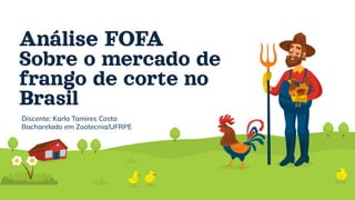 Análise FOFA
Sobre o mercado de
frango de corte no
Brasil
Discente: Karla Tamires Costa
Bacharelado em Zootecnia/UFRPE
 