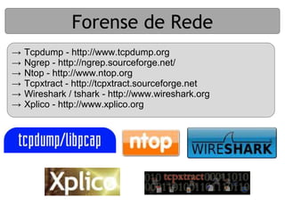 Forense de Rede
→   Tcpdump - http://www.tcpdump.org
→   Ngrep - http://ngrep.sourceforge.net/
→   Ntop - http://www.ntop.org
→   Tcpxtract - http://tcpxtract.sourceforge.net
→   Wireshark / tshark - http://www.wireshark.org
→   Xplico - http://www.xplico.org
 