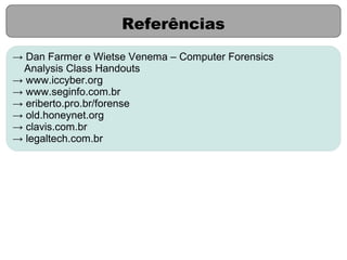 Referências
→ Dan Farmer e Wietse Venema – Computer Forensics
 Analysis Class Handouts
→ www.iccyber.org
→ www.seginfo.com.br
→ eriberto.pro.br/forense
→ old.honeynet.org
→ clavis.com.br
→ legaltech.com.br
 