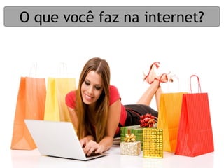O que você faz na internet?
 