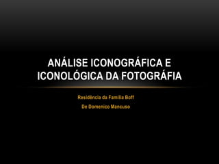 ANÁLISE ICONOGRÁFICA E
ICONOLÓGICA DA FOTOGRÁFIA
      Residência da Família Boff
       De Domenico Mancuso
 