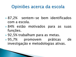  87,2% sentem-se bem identificados
  com a escola.
 84% estão motivados para as suas
  funções.
 92,5% trabalham para as metas.
 95,7%     promovem     práticas     de
  investigação e metodologias ativas.
 