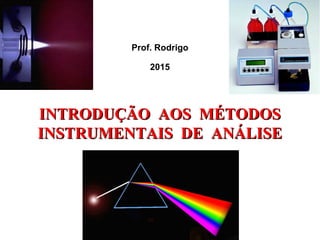 Prof. Rodrigo
2015
INTRODUÇÃO AOS MÉTODOSINTRODUÇÃO AOS MÉTODOS
INSTRUMENTAIS DE ANÁLISEINSTRUMENTAIS DE ANÁLISE
 