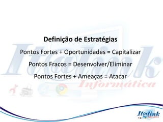 Definição de Estratégias
Pontos Fortes + Oportunidades = Capitalizar
   Pontos Fracos = Desenvolver/Eliminar
    Pontos Fortes + Ameaças = Atacar
 