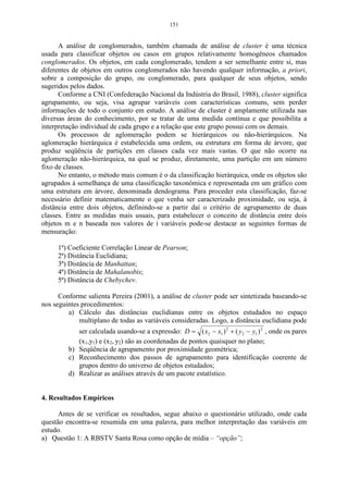 95 
4 APLICANDO O SOFTWARE PASSO-A-PASSO 
Neste capítulo 4, aplica-se técnicas multivariadas utilizando-se o software 
statistica versão 7.0 passo-a-passo, de forma a auxiliar o desenvolvimento de 
pesquisas futuras. 
Utilizou-se dois bancos de dados. O primeiro, para desenvolver o exemplo 
da análise de agrupamentos, refere-se à produção de grãos do setor agroindustrial 
brasileiro, no período de 1995 a 2002, e o segundo para desenvolver o exemplo da 
análise fatorial de componentes principais, refere-se a 30 coletas da fauna edáfica 
do solo, no período de 06 de junho de 2004 a 04 de janeiro de 2005, com coletas 
semanais. 
4.1 Análise de Agrupamentos 
Detalha-se, a partir de agora, os procedimentos para realização da AA, 
utilizando-se o método de agrupamento do vizinho mais próximo, no qual serão 
salientados alguns princípios gerais de interpretação dos resultados numéricos e 
gráficos de uma AA, utilizando-se o software Statistica versão 7.0. 
Conforme Figura 19, para encontrar os grupos de variáveis com as mesmas 
características, que constituem o dendograma na análise, deve-se proceder da 
seguinte forma: Acessar a barra de tarefas e clicar em Iniciar/Programas/Statistica 
/Statistica, conforme a seguinte caixa do programa: 
Figura 19 - Caixa de seleção das análises estatísticas. 
 