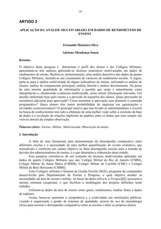 105 
Como pode-se observar na Figura 31, os indivíduos que estão em um 
mesmo grupo possuem médias de produção semelhantes, e os que possuíam 
médias diferentes formaram outros grupos, isso comprova a existência de 
homogenidade dentro do grupo e heterogenidade entre os grupos. 
Aplicando-se a AA, por linhas, encontra-se o dendograma referente aos 
estados que constituiram a amostra. 
Diagrama referente aos Estados 
Menor distância Euclidiana 
PR MT RS DF GO MS SC SP 
3E7 
2,5E7 
2E7 
1,5E7 
1E7 
5E6 
Distância entre os grupos 
Figura 30- Gráfico das distâncias nas quais os grupos foram formados. 
Figura 31 - Dendograma referente aos estados, utilizando o método de 
agrupamento de ligação simples. 
 