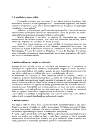 106 
Analisando-se o dendograma da Figura 31, pode-se concluir que nos 
estados do DF, GO, MS, SC e SP, no período de 1995 a 2002, a produção de grãos 
manteve-se semelhante, a qual foi inferior em relação aos estados do RS, MT e o 
PR, que formaram grupos distintos no dendograma, ou seja, no decorrer do período, 
a produção de grãos, nesses estados, teve uma característica própria, uma maior 
representatividade, formando, assim, grupos distintos dos demais. Pode-se 
observar, também, que o estado de GO e MS possuem a menor produção de grãos, 
seguidos de SC, DF e SP. Os demais estados não foram representados no 
dendograma, devido ao fato de exercerem outras atividades econômicas. Pode-se 
dizer, também, que GO e MS são os estados que possuem a maior semelhança no 
dendograma, por ter sido o primeiro grupo formado, ao contrário do PR que foi o 
ultimo grupo a ser formado, mantendo-se distinto dos demais. Esses três estados 
foram os mais distintos no dendograma. 
4.2 Aplicação da análise fatorial e análise de componentes principais 
Neste exemplo serão apresentados alguns princípios gerais de interpretação 
dos resultados numéricos, e gráficos da AF com ACP. 
A amostra utilizada, para este trabalho, refere-se a 30 coletas da fauna 
edáfica do solo. As coletas foram realizadas na área experimental do Departamento 
de Solos, em uma área de campo nativo da UFSM/RS. O período, no qual os dados 
foram coletados, é de 06 de junho de 2004 a 04 de janeiro de 2005, com coleta 
semanal, sendo que essa técnica possibilitará verificar a influência das variáveis 
suplementares: temperatura e umidade, sobre a quantidade e diversidade de 
organismos existentes no solo. 
Para realizar a ACP, faz-se necessário o auxílio de um software versão 7.0, 
pois a amostra em estudo possui a dimensão R15, ou seja, tem-se 15 variáveis. 
Essas variáveis suplementares são utilizadas quando o pesquisador busca 
identificar o comportamento destas, em relação às demais variáveis. 
Descrição das variáveis envolvidas neste estudo: 
V1 = Colêmbolos V2 = Isópteros 
V3 = Hymenópteros V4 = Hemípteros 
V5 = Dípteros V6 = Coleópteros 
 